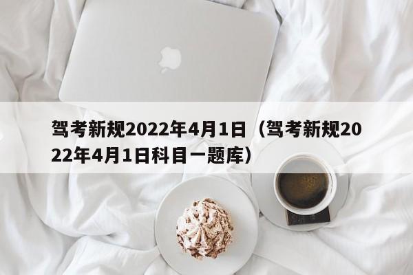 驾考新规2022年4月1日（驾考新规2022年4月1日科目一题库）