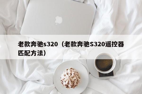 老款奔驰s320（老款奔驰S320遥控器匹配方法）