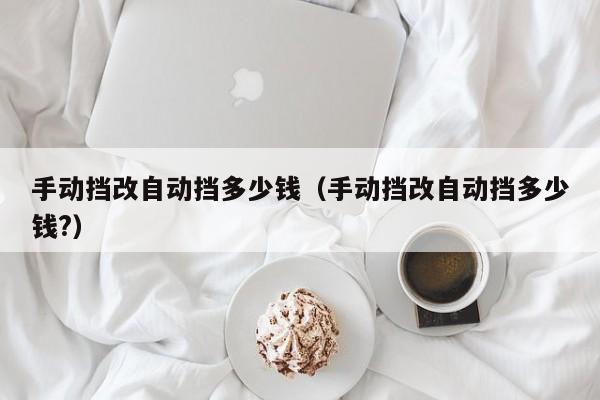 手动挡改自动挡多少钱（手动挡改自动挡多少钱?）