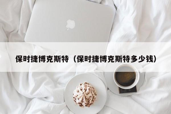 保时捷博克斯特（保时捷博克斯特多少钱）