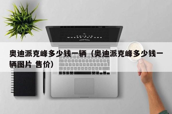 奥迪派克峰多少钱一辆（奥迪派克峰多少钱一辆图片 售价）