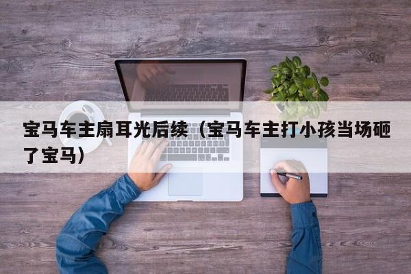 宝马车主扇耳光后续（宝马车主打小孩当场砸了宝马）
