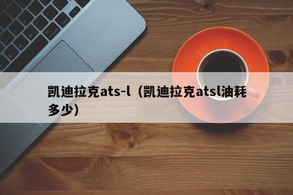 凯迪拉克ats-l（凯迪拉克atsl油耗多少）