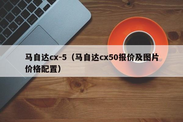 马自达cx-5（马自达cx50报价及图片价格配置）