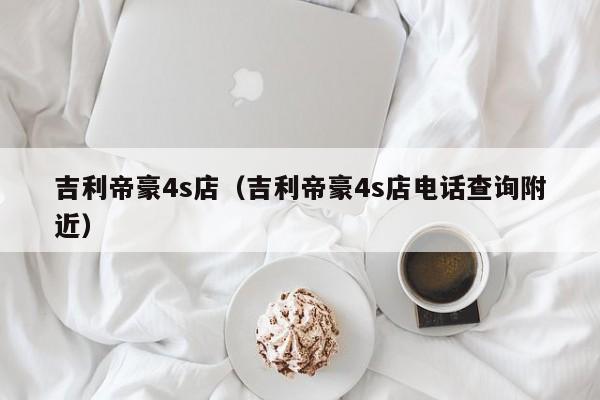 吉利帝豪4s店（吉利帝豪4s店电话查询附近）