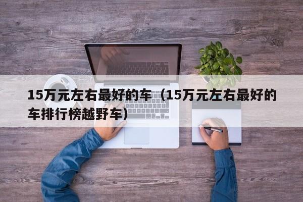 15万元左右最好的车（15万元左右最好的车排行榜越野车）