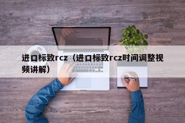 进口标致rcz（进口标致rcz时间调整视频讲解）