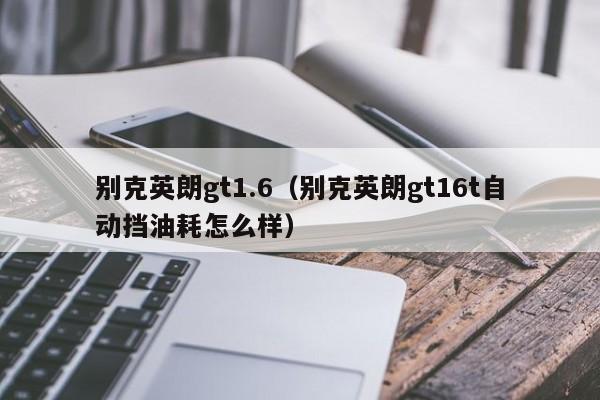 别克英朗gt1.6（别克英朗gt16t自动挡油耗怎么样）