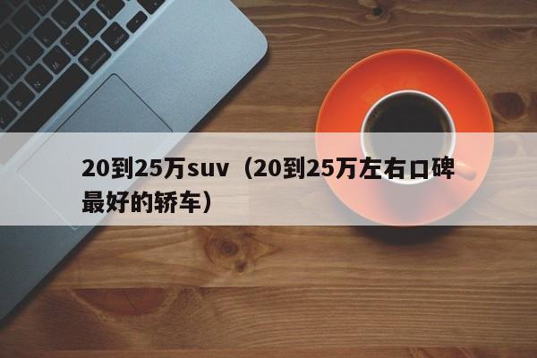 20到25万suv（20到25万左右口碑最好的轿车）