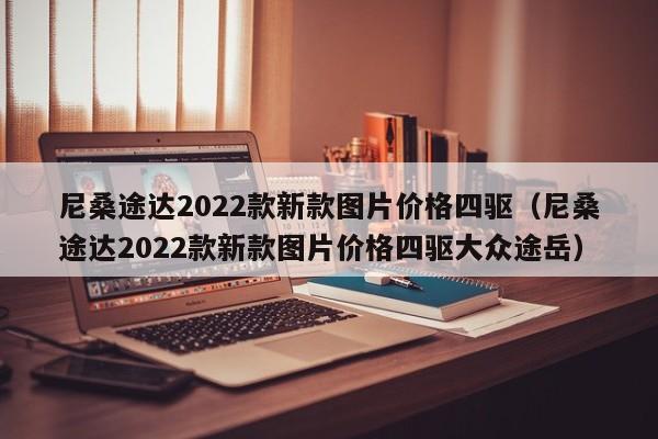 尼桑途达2022款新款图片价格四驱（尼桑途达2022款新款图片价格四驱大众途岳）