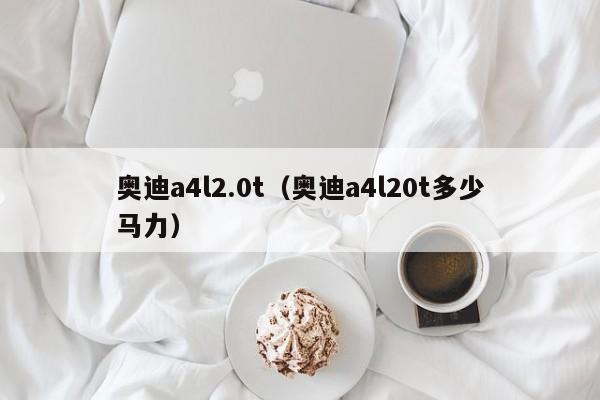 奥迪a4l2.0t（奥迪a4l20t多少马力）