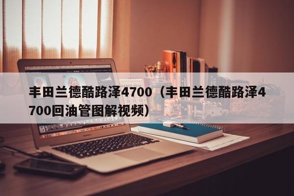 丰田兰德酷路泽4700（丰田兰德酷路泽4700回油管图解视频）