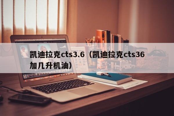 凯迪拉克cts3.6（凯迪拉克cts36加几升机油）