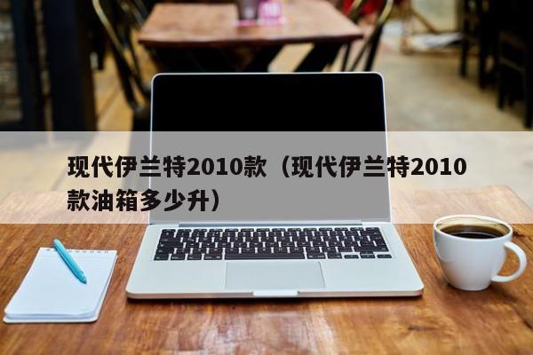 现代伊兰特2010款（现代伊兰特2010款油箱多少升）