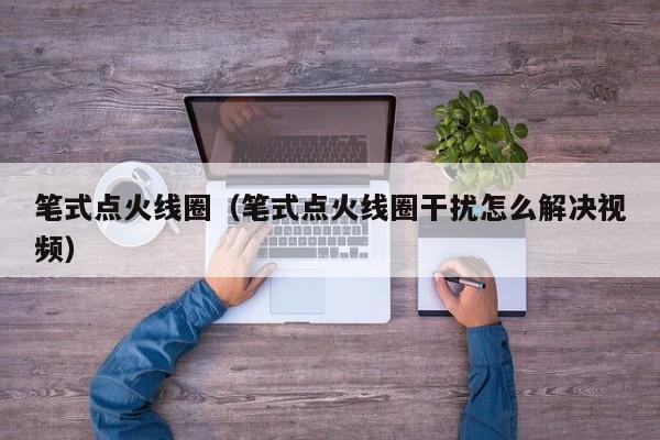 笔式点火线圈（笔式点火线圈干扰怎么解决视频）