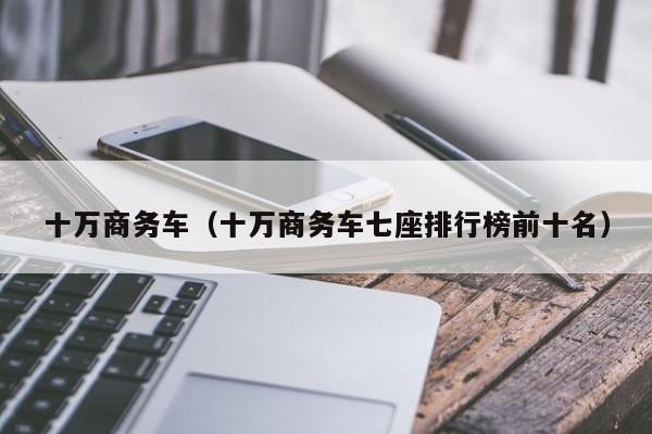 十万商务车（十万商务车七座排行榜前十名）
