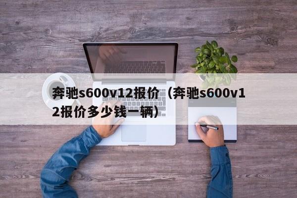 奔驰s600v12报价（奔驰s600v12报价多少钱一辆）
