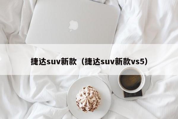 捷达suv新款（捷达suv新款vs5）