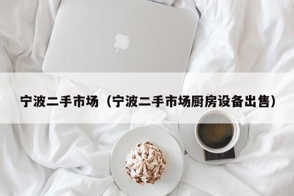 宁波二手市场（宁波二手市场厨房设备出售）
