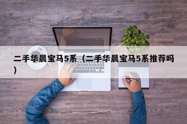 二手华晨宝马5系（二手华晨宝马5系推荐吗）
