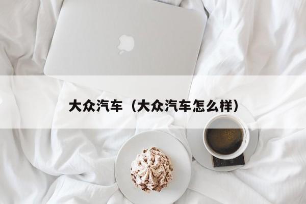 大众汽车（大众汽车怎么样）