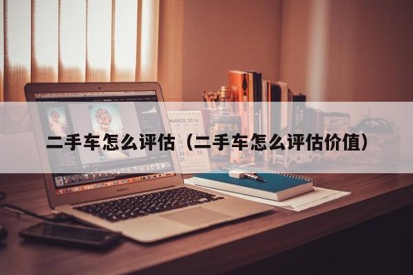 二手车怎么评估（二手车怎么评估价值）