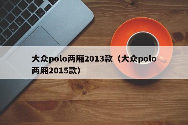 大众polo两厢2013款（大众polo两厢2015款）