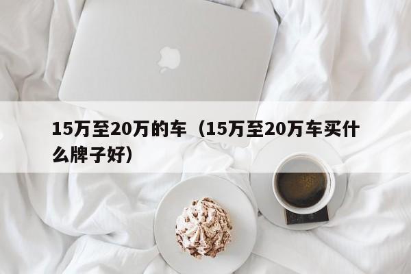 15万至20万的车（15万至20万车买什么牌子好）