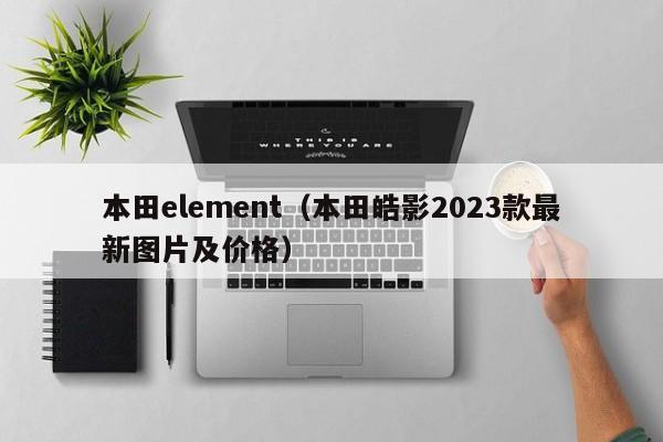 本田element（本田皓影2023款最新图片及价格）