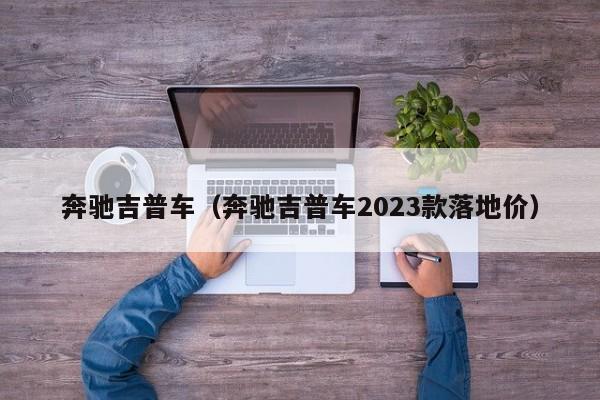 奔驰吉普车（奔驰吉普车2023款落地价）
