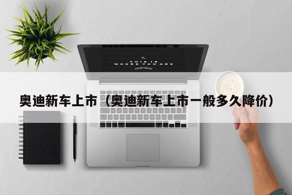 奥迪新车上市（奥迪新车上市一般多久降价）