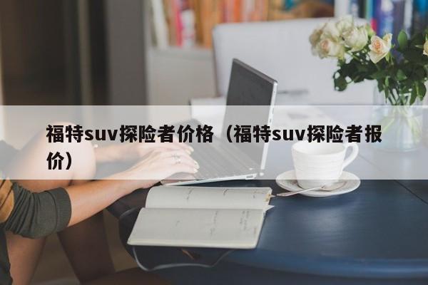 福特suv探险者价格（福特suv探险者报价）