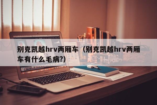 别克凯越hrv两厢车（别克凯越hrv两厢车有什么毛病?）