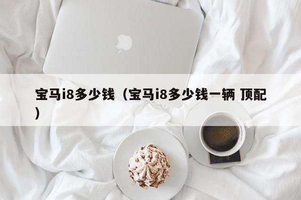 宝马i8多少钱（宝马i8多少钱一辆 顶配）