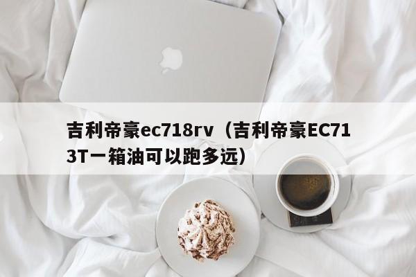 吉利帝豪ec718rv（吉利帝豪EC713T一箱油可以跑多远）