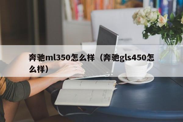 奔驰ml350怎么样（奔驰gls450怎么样）