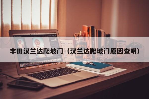 丰田汉兰达爬坡门（汉兰达爬坡门原因查明）