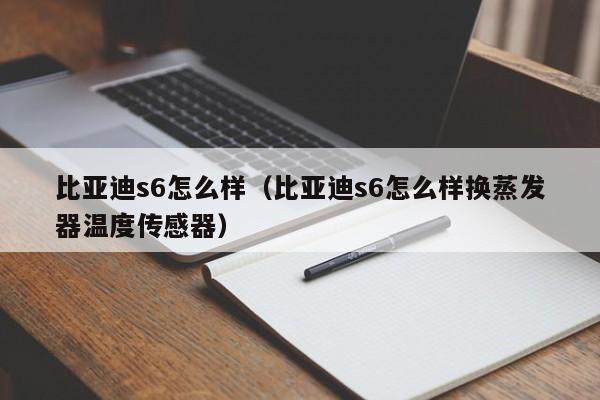 比亚迪s6怎么样（比亚迪s6怎么样换蒸发器温度传感器）