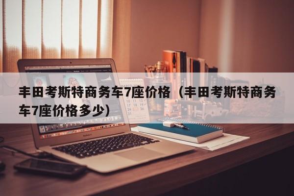 丰田考斯特商务车7座价格（丰田考斯特商务车7座价格多少）