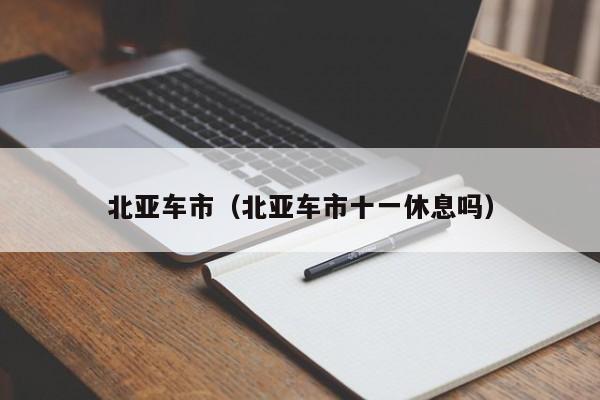 北亚车市（北亚车市十一休息吗）