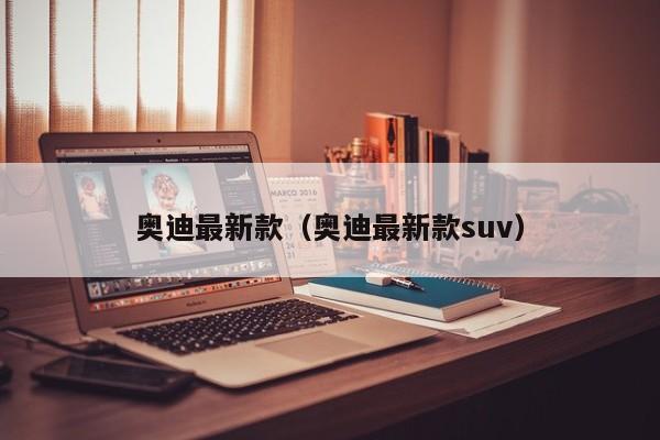 奥迪最新款（奥迪最新款suv）