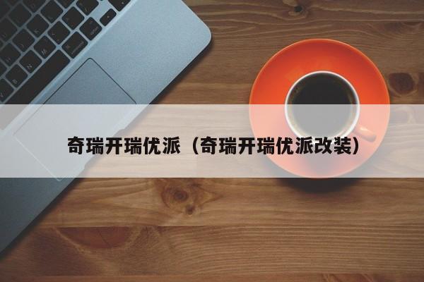 奇瑞开瑞优派（奇瑞开瑞优派改装）