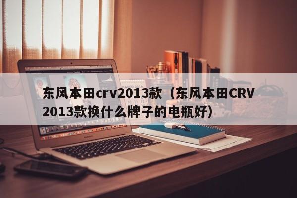 东风本田crv2013款（东风本田CRV2013款换什么牌子的电瓶好）