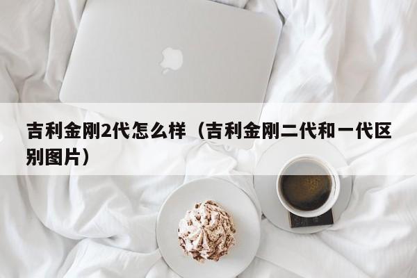 吉利金刚2代怎么样（吉利金刚二代和一代区别图片）