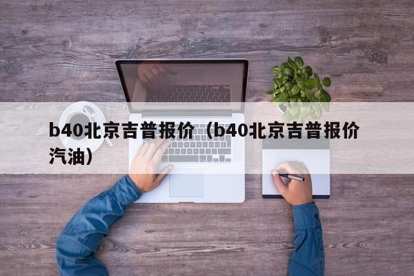 b40北京吉普报价（b40北京吉普报价 汽油）