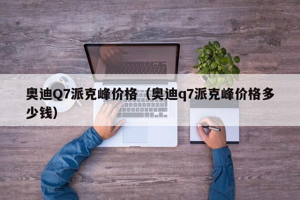 奥迪Q7派克峰价格（奥迪q7派克峰价格多少钱）
