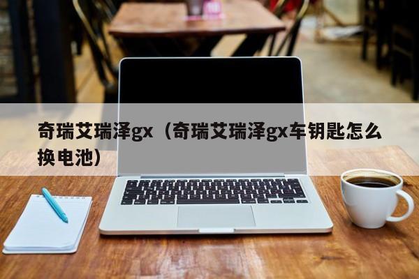 奇瑞艾瑞泽gx（奇瑞艾瑞泽gx车钥匙怎么换电池）
