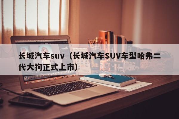 长城汽车suv（长城汽车SUV车型哈弗二代大狗正式上市）