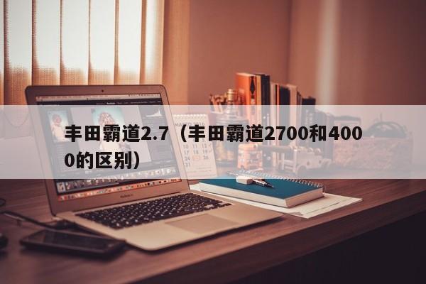 丰田霸道2.7（丰田霸道2700和4000的区别）