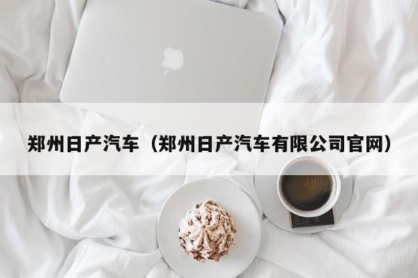 郑州日产汽车（郑州日产汽车有限公司官网）